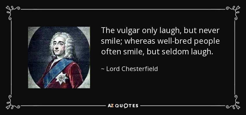 The vulgar only laugh, but never smile; whereas well-bred people often smile, but seldom laugh. - Lord Chesterfield