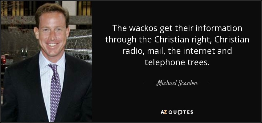 The wackos get their information through the Christian right, Christian radio, mail, the internet and telephone trees. - Michael Scanlon