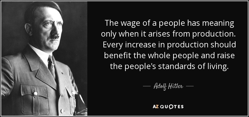 The wage of a people has meaning only when it arises from production. Every increase in production should benefit the whole people and raise the people's standards of living. - Adolf Hitler