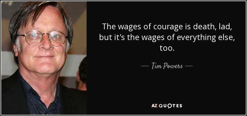 The wages of courage is death, lad, but it's the wages of everything else, too. - Tim Powers