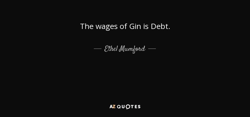 The wages of Gin is Debt. - Ethel Mumford