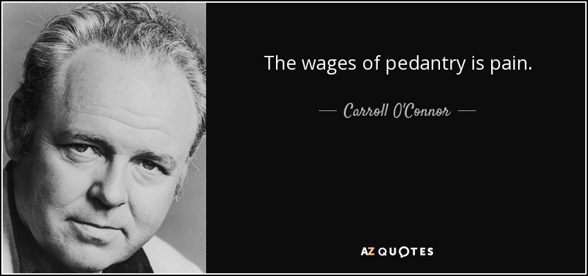 The wages of pedantry is pain. - Carroll O'Connor