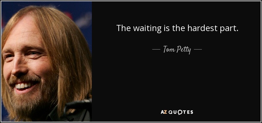 The waiting is the hardest part. - Tom Petty