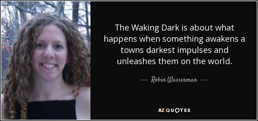 The Waking Dark is about what happens when something awakens a towns darkest impulses and unleashes them on the world. - Robin Wasserman