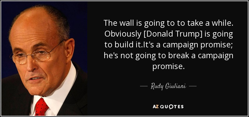 The wall is going to to take a while. Obviously [Donald Trump] is going to build it.It's a campaign promise; he's not going to break a campaign promise. - Rudy Giuliani