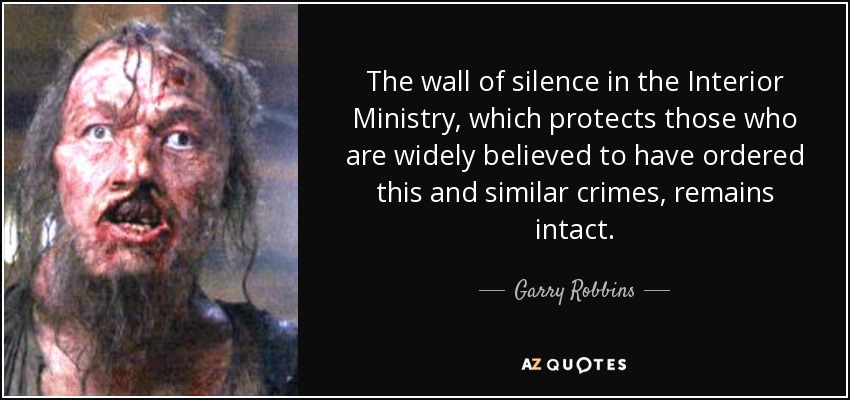 The wall of silence in the Interior Ministry, which protects those who are widely believed to have ordered this and similar crimes, remains intact. - Garry Robbins