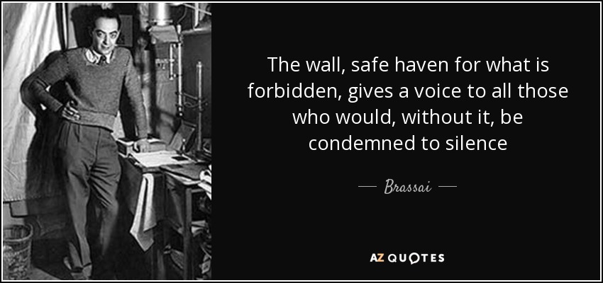 The wall, safe haven for what is forbidden, gives a voice to all those who would, without it, be condemned to silence - Brassai