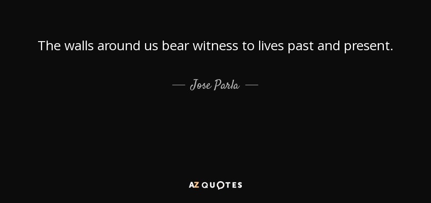 The walls around us bear witness to lives past and present. - Jose Parla