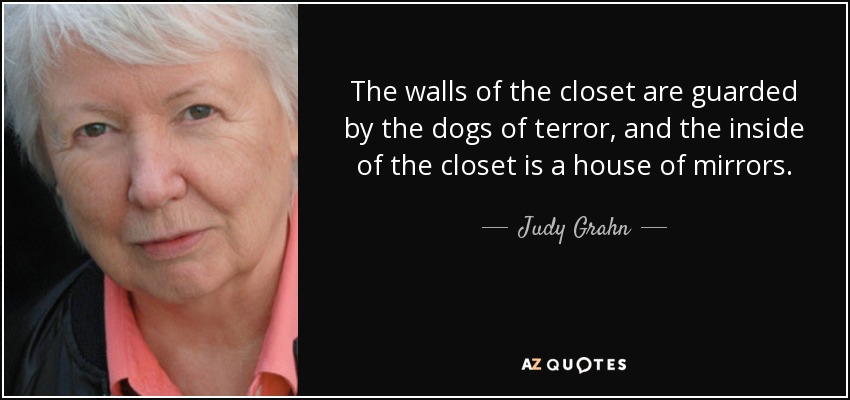 The walls of the closet are guarded by the dogs of terror, and the inside of the closet is a house of mirrors. - Judy Grahn