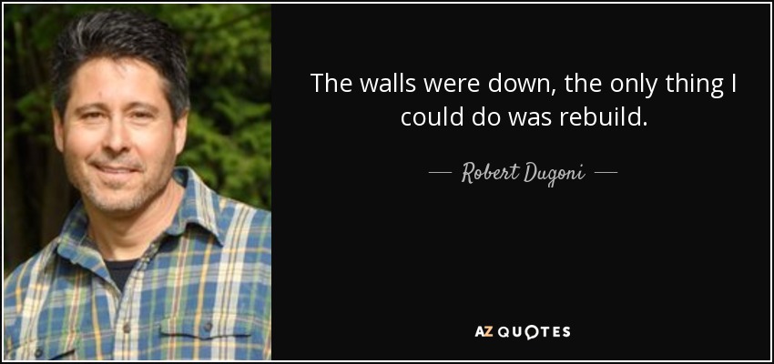 The walls were down, the only thing I could do was rebuild. - Robert Dugoni