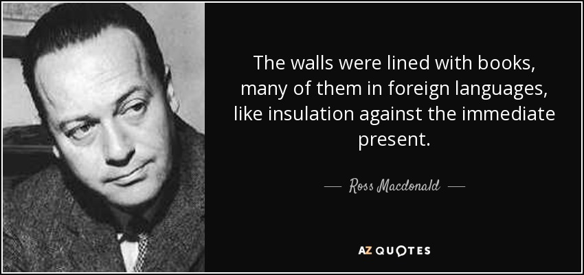 The walls were lined with books, many of them in foreign languages, like insulation against the immediate present. - Ross Macdonald