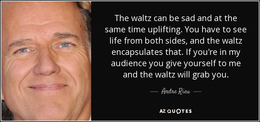 The waltz can be sad and at the same time uplifting. You have to see life from both sides, and the waltz encapsulates that. If you're in my audience you give yourself to me and the waltz will grab you. - Andre Rieu