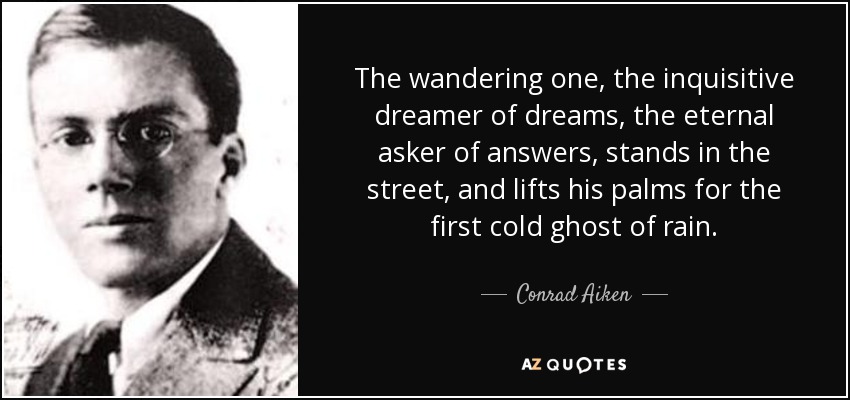 The wandering one, the inquisitive dreamer of dreams, the eternal asker of answers, stands in the street, and lifts his palms for the first cold ghost of rain. - Conrad Aiken