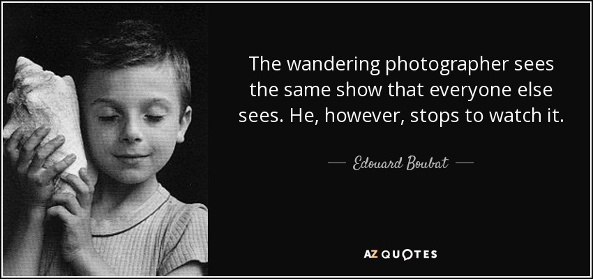 The wandering photographer sees the same show that everyone else sees. He, however, stops to watch it. - Edouard Boubat
