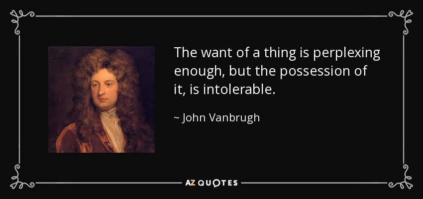 The want of a thing is perplexing enough, but the possession of it, is intolerable. - John Vanbrugh