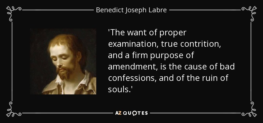 'The want of proper examination, true contrition, and a firm purpose of amendment, is the cause of bad confessions, and of the ruin of souls.' - Benedict Joseph Labre