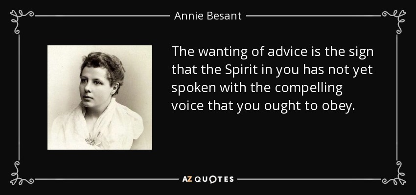 The wanting of advice is the sign that the Spirit in you has not yet spoken with the compelling voice that you ought to obey. - Annie Besant