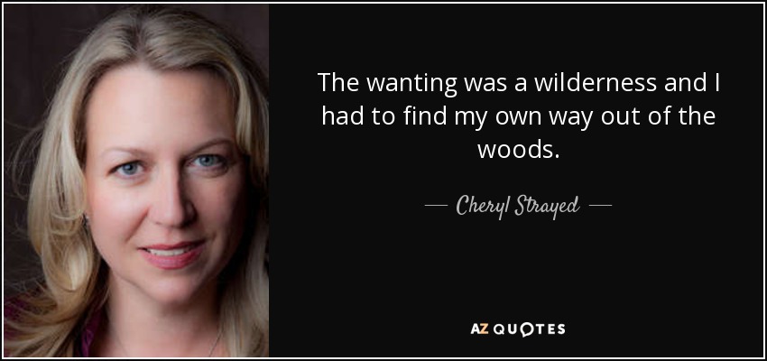 The wanting was a wilderness and I had to find my own way out of the woods. - Cheryl Strayed