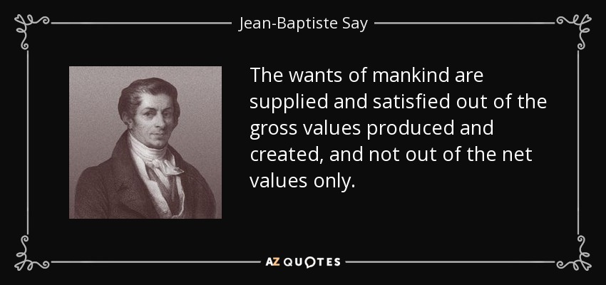 The wants of mankind are supplied and satisfied out of the gross values produced and created, and not out of the net values only. - Jean-Baptiste Say