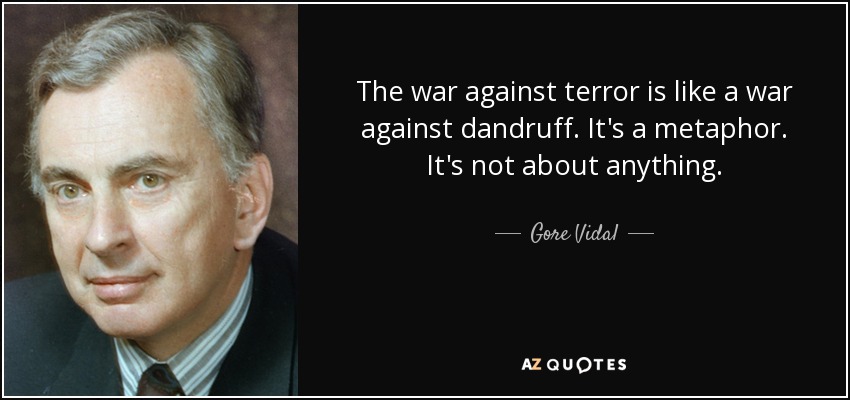 The war against terror is like a war against dandruff. It's a metaphor. It's not about anything. - Gore Vidal