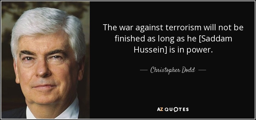 The war against terrorism will not be finished as long as he [Saddam Hussein] is in power. - Christopher Dodd