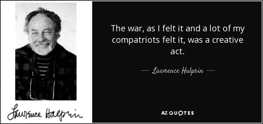 The war, as I felt it and a lot of my compatriots felt it, was a creative act. - Lawrence Halprin