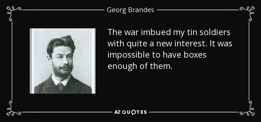 The war imbued my tin soldiers with quite a new interest. It was impossible to have boxes enough of them. - Georg Brandes