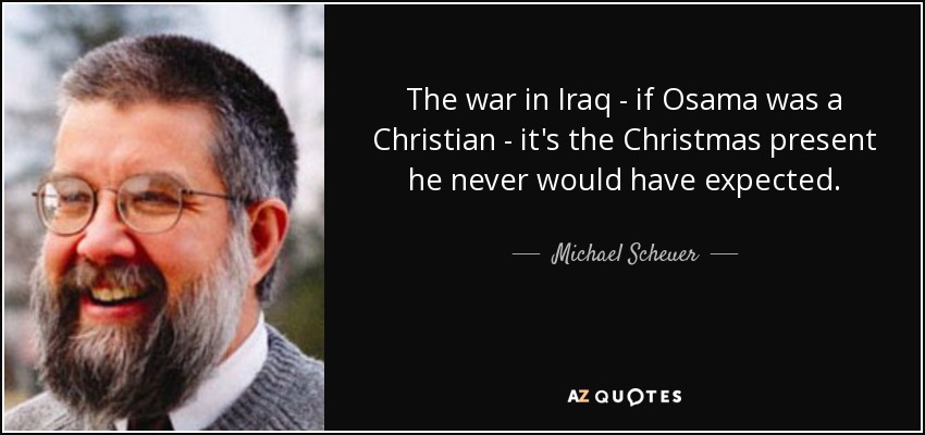 The war in Iraq - if Osama was a Christian - it's the Christmas present he never would have expected. - Michael Scheuer