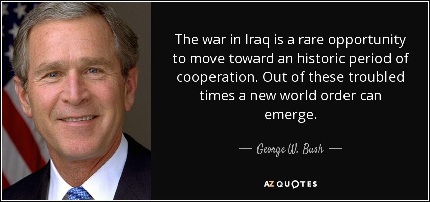 The war in Iraq is a rare opportunity to move toward an historic period of cooperation. Out of these troubled times a new world order can emerge. - George W. Bush