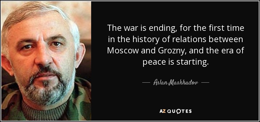 The war is ending, for the first time in the history of relations between Moscow and Grozny, and the era of peace is starting. - Aslan Maskhadov