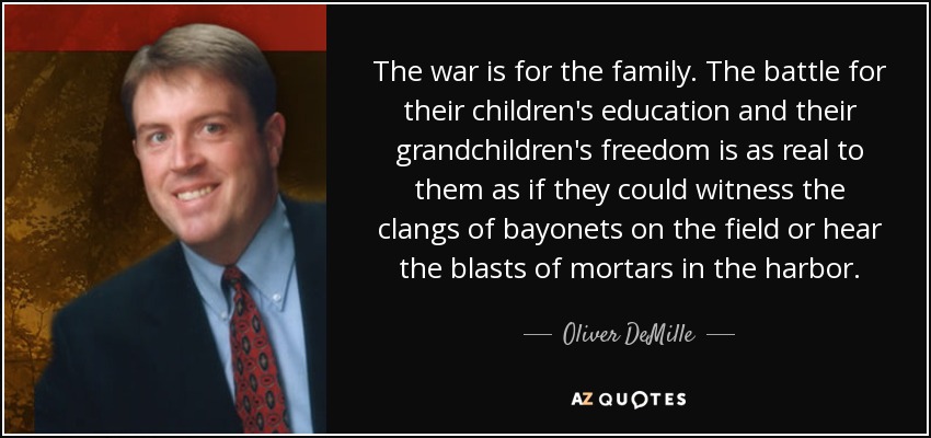 The war is for the family. The battle for their children's education and their grandchildren's freedom is as real to them as if they could witness the clangs of bayonets on the field or hear the blasts of mortars in the harbor. - Oliver DeMille