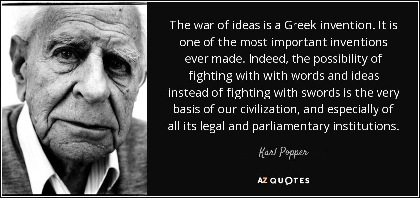 The war of ideas is a Greek invention. It is one of the most important inventions ever made. Indeed, the possibility of fighting with with words and ideas instead of fighting with swords is the very basis of our civilization, and especially of all its legal and parliamentary institutions. - Karl Popper
