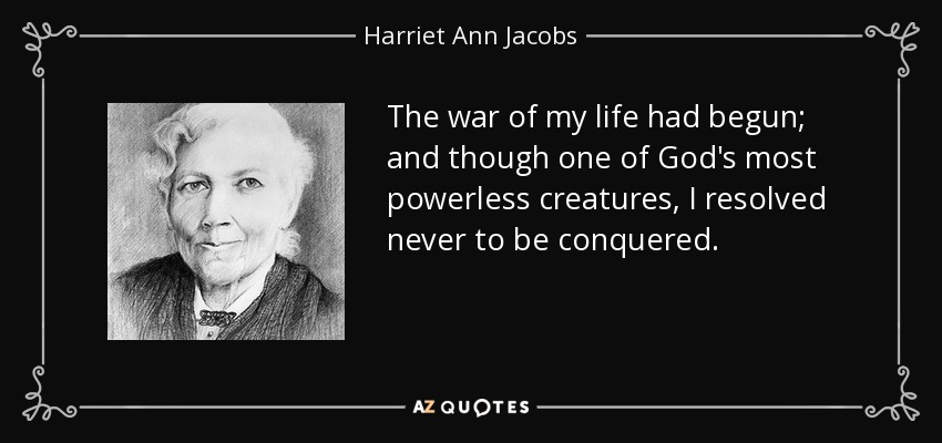 The war of my life had begun; and though one of God's most powerless creatures, I resolved never to be conquered. - Harriet Ann Jacobs