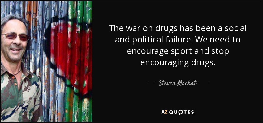 The war on drugs has been a social and political failure. We need to encourage sport and stop encouraging drugs. - Steven Machat