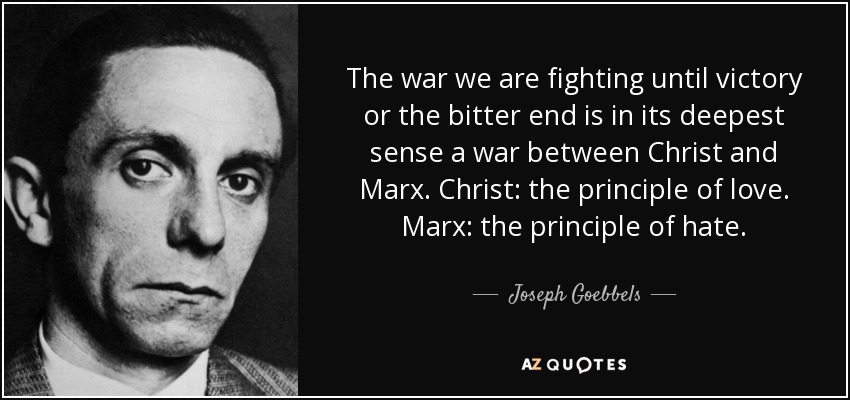The war we are fighting until victory or the bitter end is in its deepest sense a war between Christ and Marx. Christ: the principle of love. Marx: the principle of hate. - Joseph Goebbels