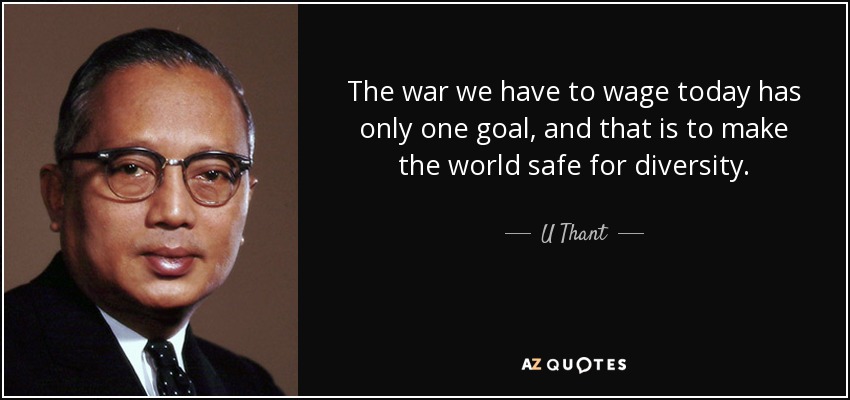 The war we have to wage today has only one goal, and that is to make the world safe for diversity. - U Thant