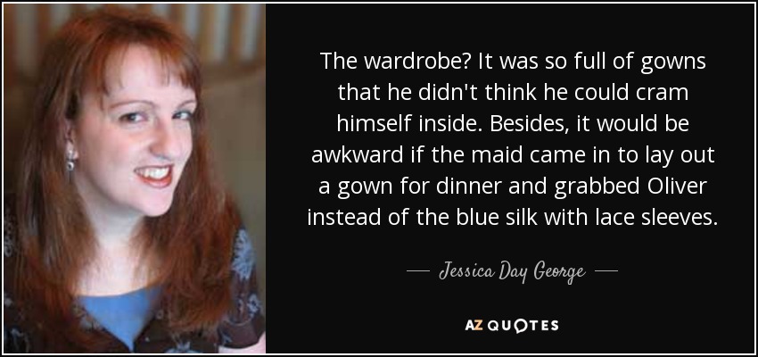 The wardrobe? It was so full of gowns that he didn't think he could cram himself inside. Besides, it would be awkward if the maid came in to lay out a gown for dinner and grabbed Oliver instead of the blue silk with lace sleeves. - Jessica Day George