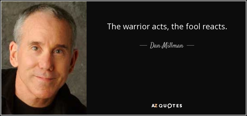 The warrior acts, the fool reacts. - Dan Millman