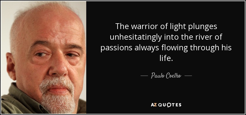 The warrior of light plunges unhesitatingly into the river of passions always flowing through his life. - Paulo Coelho