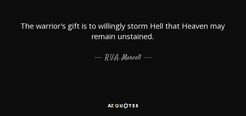 The warrior's gift is to willingly storm Hell that Heaven may remain unstained. - R.V.A. Marcell