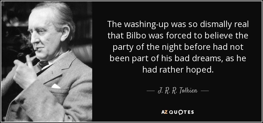 The washing-up was so dismally real that Bilbo was forced to believe the party of the night before had not been part of his bad dreams, as he had rather hoped. - J. R. R. Tolkien