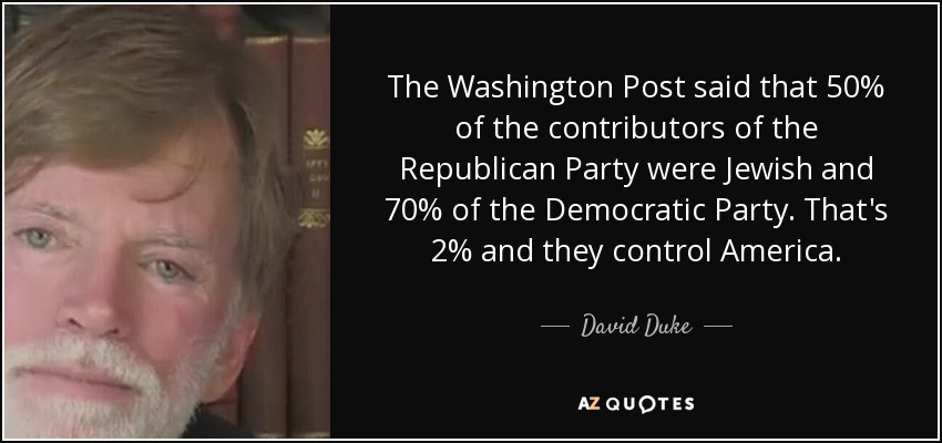 The Washington Post said that 50% of the contributors of the Republican Party were Jewish and 70% of the Democratic Party. That's 2% and they control America. - David Duke