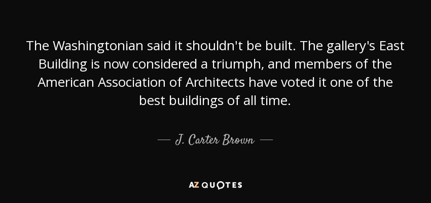 The Washingtonian said it shouldn't be built. The gallery's East Building is now considered a triumph, and members of the American Association of Architects have voted it one of the best buildings of all time. - J. Carter Brown