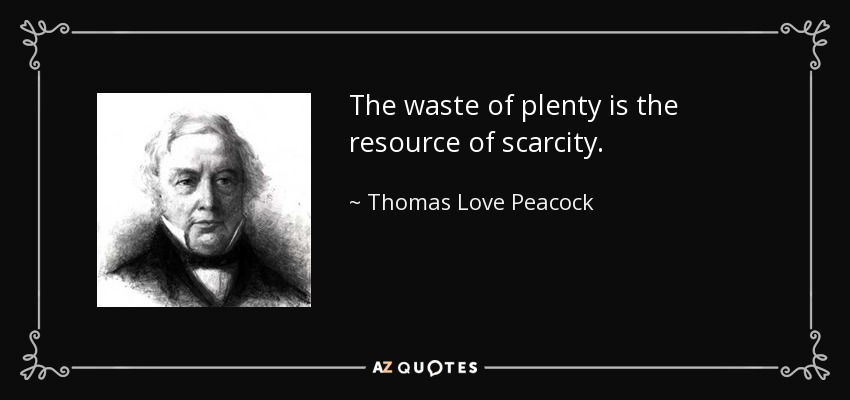 The waste of plenty is the resource of scarcity. - Thomas Love Peacock