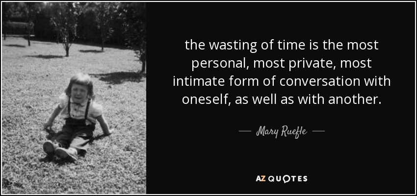 the wasting of time is the most personal, most private, most intimate form of conversation with oneself, as well as with another. - Mary Ruefle