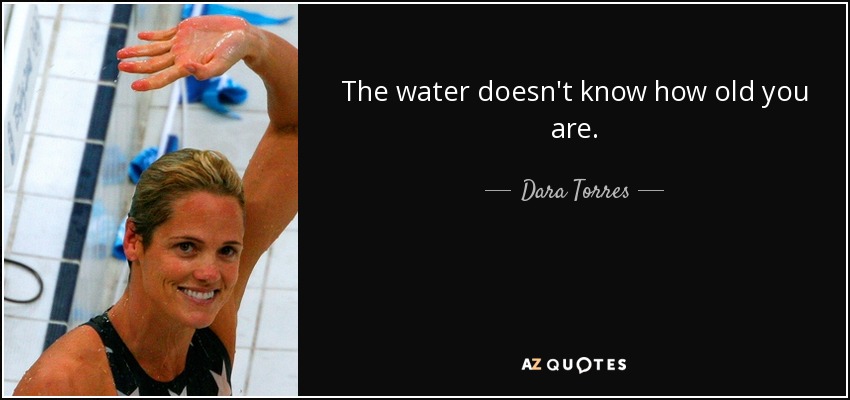 The water doesn't know how old you are. - Dara Torres