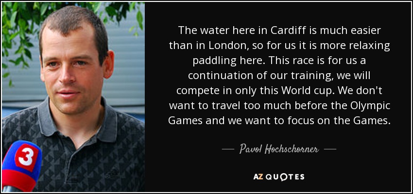 The water here in Cardiff is much easier than in London, so for us it is more relaxing paddling here. This race is for us a continuation of our training, we will compete in only this World cup. We don't want to travel too much before the Olympic Games and we want to focus on the Games. - Pavol Hochschorner