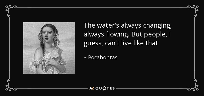 The water's always changing, always flowing. But people, I guess, can't live like that - Pocahontas