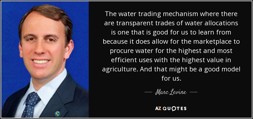 The water trading mechanism where there are transparent trades of water allocations is one that is good for us to learn from because it does allow for the marketplace to procure water for the highest and most efficient uses with the highest value in agriculture. And that might be a good model for us. - Marc Levine