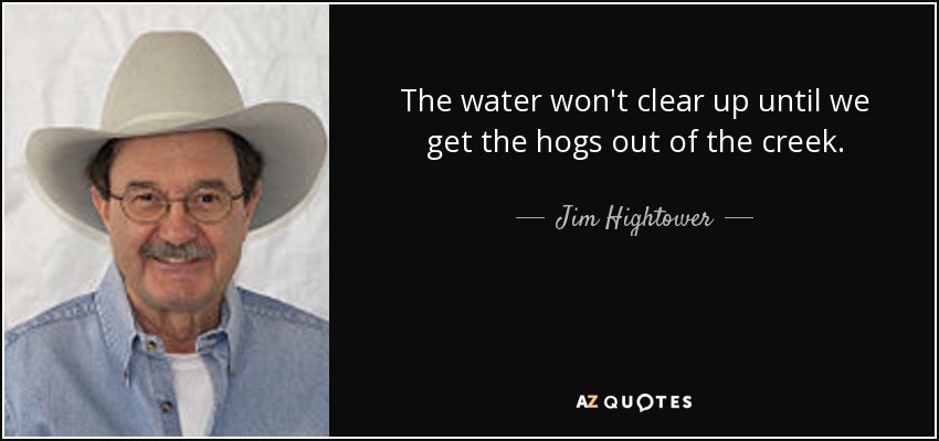 The water won't clear up until we get the hogs out of the creek. - Jim Hightower